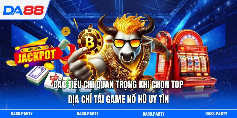 Các tiêu chí quan trọng khi chọn top địa chỉ tải game nổ hũ uy tín