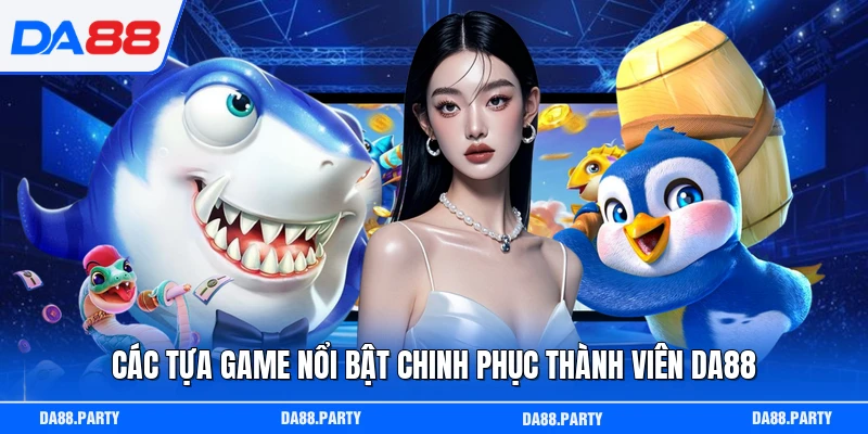 Các tựa game nổi bật chinh phục thành viên DA88